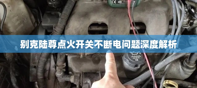 别克陆尊点火开关不断电问题深度解析