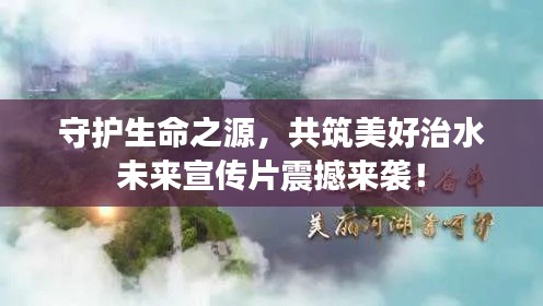 守护生命之源，共筑美好治水未来宣传片震撼来袭！