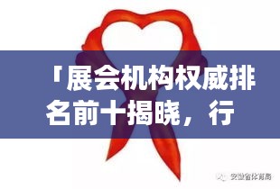 「展会机构权威排名前十揭晓，行业影响力与地位一览无遗」