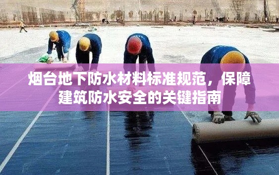 烟台地下防水材料标准规范，保障建筑防水安全的关键指南