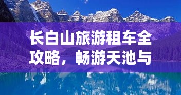 长白山旅游租车全攻略，畅游天池与美景，租车出行无忧！