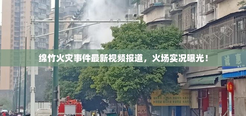 绵竹火灾事件最新视频报道，火场实况曝光！
