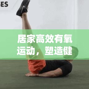 居家高效有氧运动，塑造健康生活秘籍！
