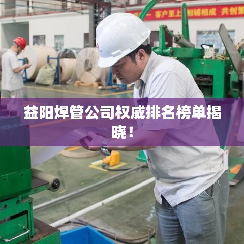 益阳焊管公司权威排名榜单揭晓！