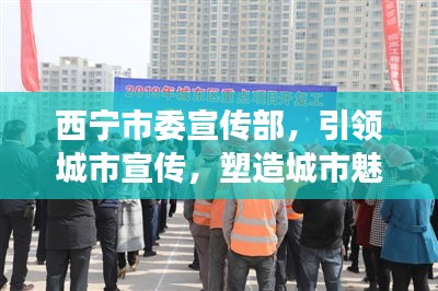 西宁市委宣传部，引领城市宣传，塑造城市魅力形象