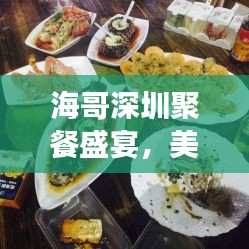海哥深圳聚餐盛宴，美食、友情与欢乐的时光视频大全（最新）