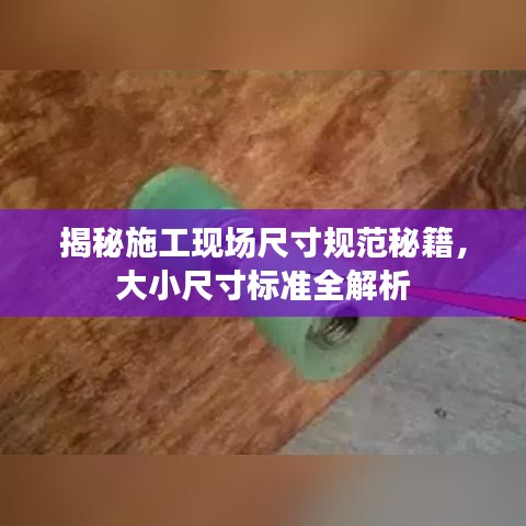 揭秘施工现场尺寸规范秘籍，大小尺寸标准全解析
