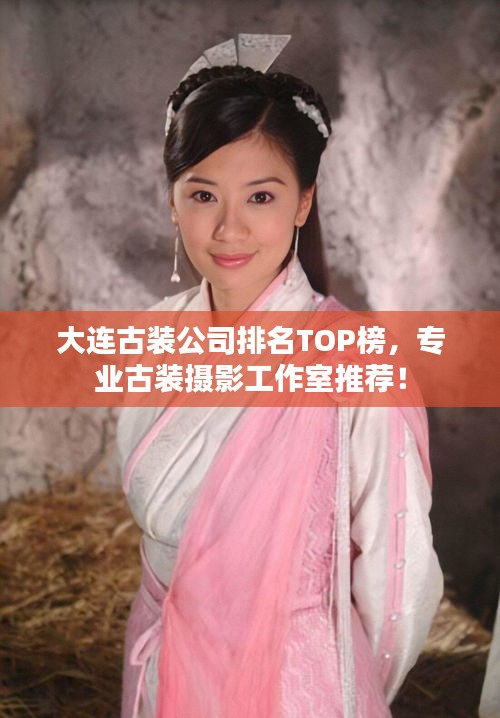 大连古装公司排名TOP榜，专业古装摄影工作室推荐！