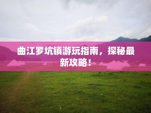 曲江罗坑镇游玩指南，探秘最新攻略！