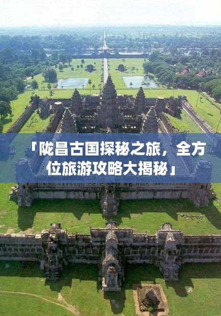 「陇昌古国探秘之旅，全方位旅游攻略大揭秘」