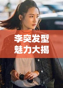李突发型魅力大揭秘，时尚发型图片全攻略