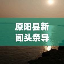 原阳县新闻头条导航，探索最新动态，掌握一手资讯