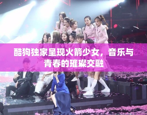 酷狗独家呈现火箭少女，音乐与青春的璀璨交融