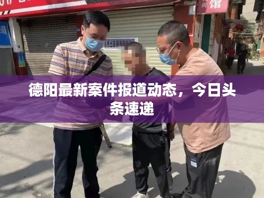 德阳最新案件报道动态，今日头条速递