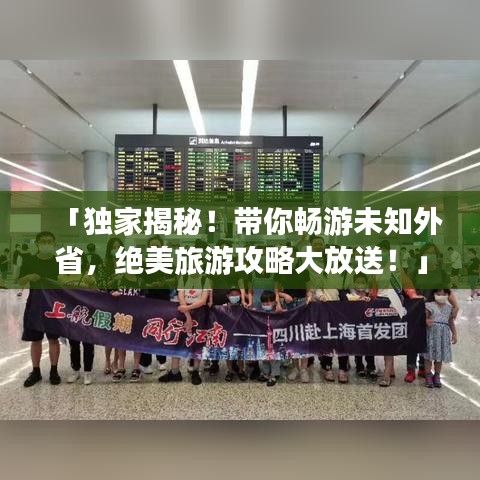 「独家揭秘！带你畅游未知外省，绝美旅游攻略大放送！」