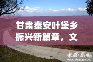 甘肃秦安叶堡乡振兴新篇章，文化与乡村发展的完美融合
