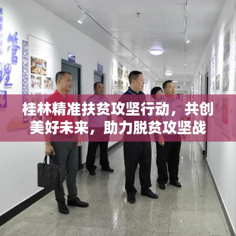 桂林精准扶贫攻坚行动，共创美好未来，助力脱贫攻坚战