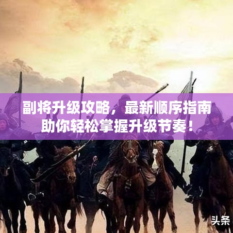 副将升级攻略，最新顺序指南助你轻松掌握升级节奏！