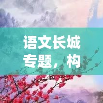 语文长城专题，构建语言文化的坚固防线壁垒