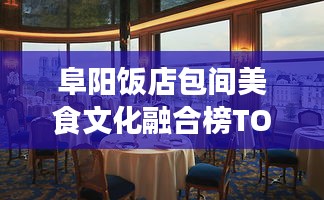 阜阳饭店包间美食文化融合榜TOP10，舌尖盛宴与独特氛围的双重享受