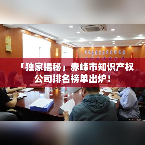 「独家揭秘」赤峰市知识产权公司排名榜单出炉！