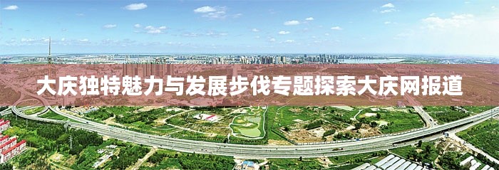 大庆独特魅力与发展步伐专题探索大庆网报道
