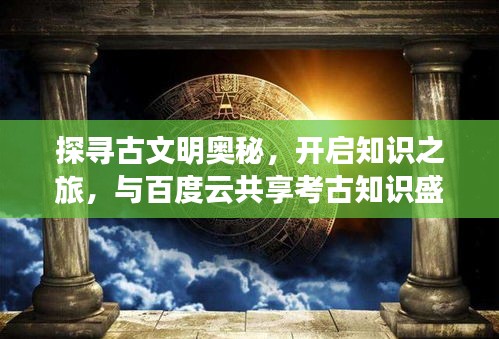 探寻古文明奥秘，开启知识之旅，与百度云共享考古知识盛宴