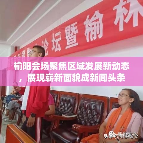 榆阳会场聚焦区域发展新动态，展现崭新面貌成新闻头条