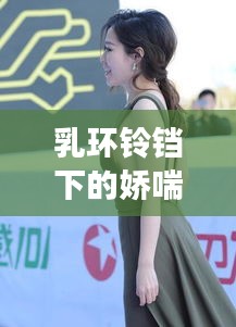 乳环铃铛下的娇喘乐章，令人陶醉的韵律之旅