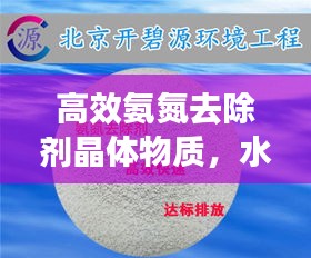 高效氨氮去除剂晶体物质，水处理技术的革新领军者