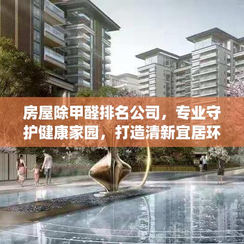 房屋除甲醛排名公司，专业守护健康家园，打造清新宜居环境