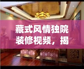 藏式风情独院装修视频，揭秘独特藏族风格魅力！
