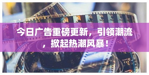 今日广告重磅更新，引领潮流，掀起热潮风暴！