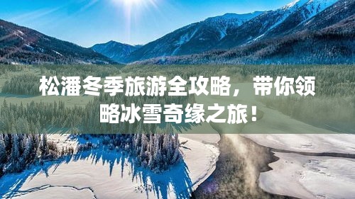 松潘冬季旅游全攻略，带你领略冰雪奇缘之旅！