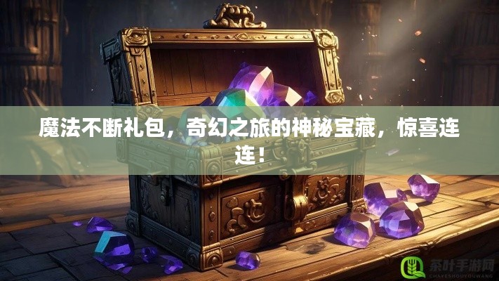 魔法不断礼包，奇幻之旅的神秘宝藏，惊喜连连！