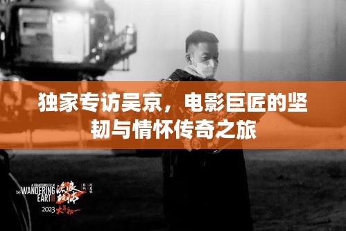 独家专访吴京，电影巨匠的坚韧与情怀传奇之旅