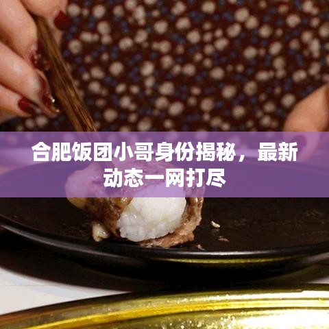 合肥饭团小哥身份揭秘，最新动态一网打尽