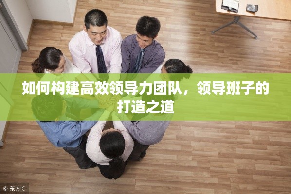 如何构建高效领导力团队，领导班子的打造之道