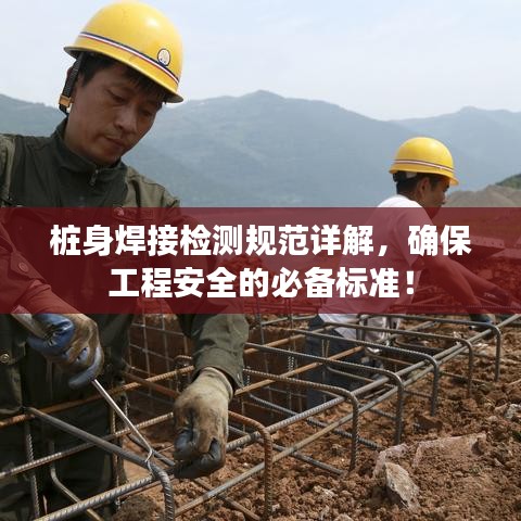 桩身焊接检测规范详解，确保工程安全的必备标准！