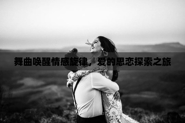 舞曲唤醒情感旋律，爱的思恋探索之旅