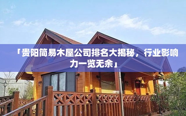 「贵阳简易木屋公司排名大揭秘，行业影响力一览无余」