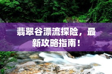 翡翠谷漂流探险，最新攻略指南！