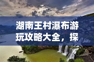 湖南王村瀑布游玩攻略大全，探秘绝美风光！