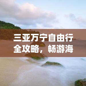 三亚万宁自由行全攻略，畅游海滨胜地，尽享惬意时光