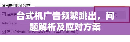 台式机广告频繁跳出，问题解析及应对方案