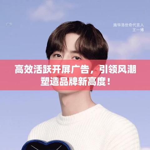 高效活跃开屏广告，引领风潮塑造品牌新高度！