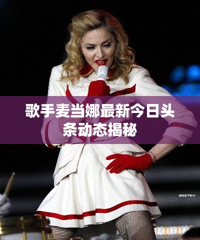 歌手麦当娜最新今日头条动态揭秘