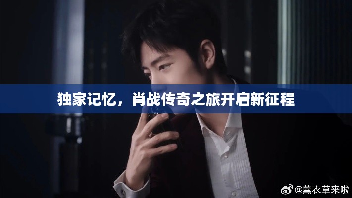 独家记忆，肖战传奇之旅开启新征程