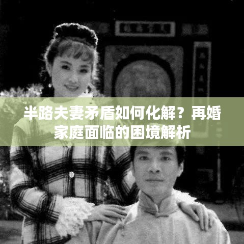 半路夫妻矛盾如何化解？再婚家庭面临的困境解析