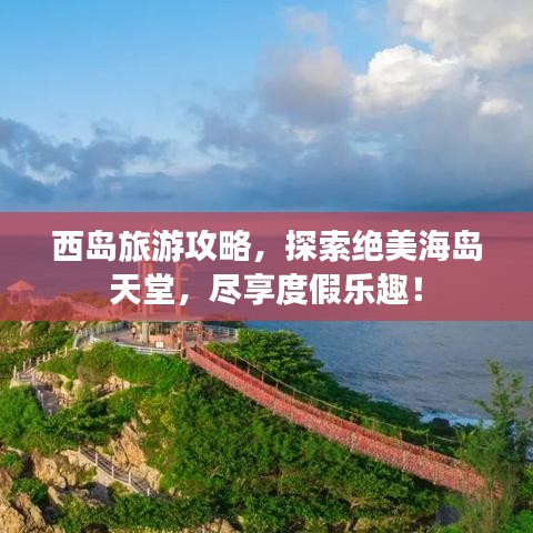 西岛旅游攻略，探索绝美海岛天堂，尽享度假乐趣！